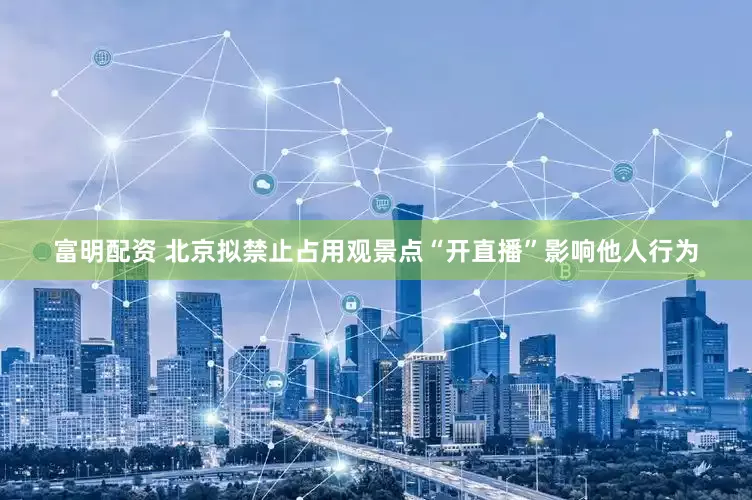 富明配资 北京拟禁止占用观景点“开直播”影响他人行为