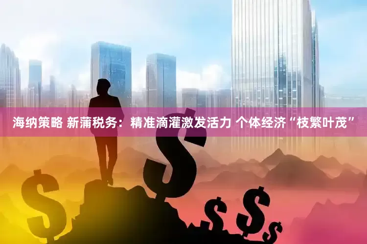 海纳策略 新蒲税务：精准滴灌激发活力 个体经济“枝繁叶茂”