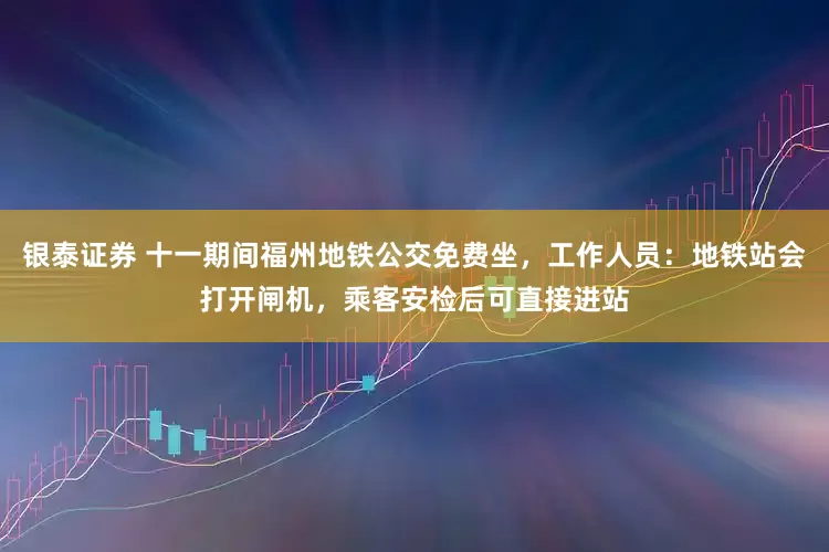 银泰证券 十一期间福州地铁公交免费坐，工作人员：地铁站会打开闸机，乘客安检后可直接进站