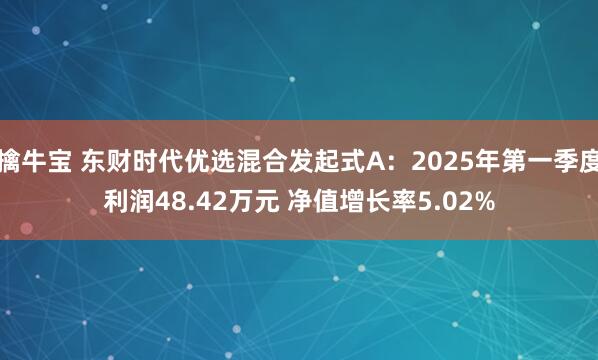 擒牛宝 东财时代优选混合发起式A：2025年第一季度利润48.42万元 净值增长率5.02%
