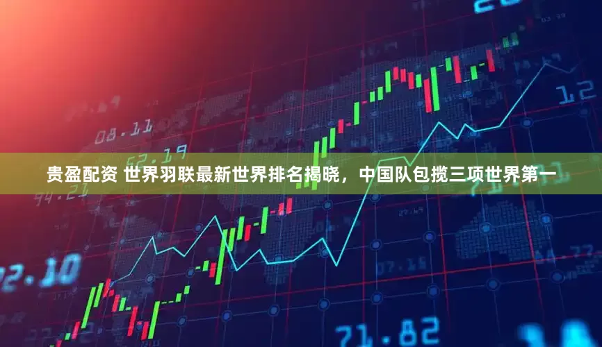 贵盈配资 世界羽联最新世界排名揭晓，中国队包揽三项世界第一