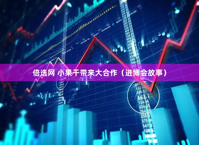 倍选网 小果干带来大合作(进博会故事)
