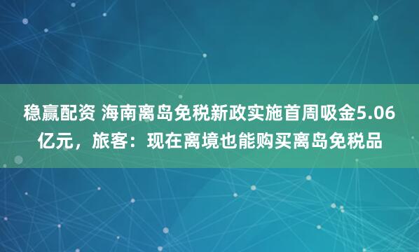 稳赢配资 海南离岛免税新政实施首周吸金5.06亿元，旅客：现在离境也能购买离岛免税品