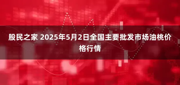 股民之家 2025年5月2日全国主要批发市场油桃价格行情