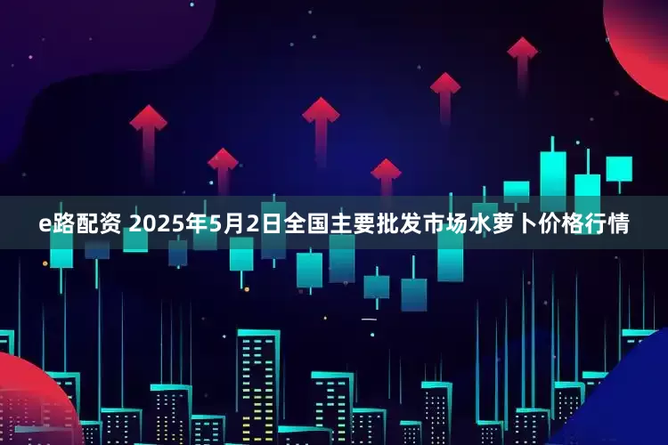 e路配资 2025年5月2日全国主要批发市场水萝卜价格行情