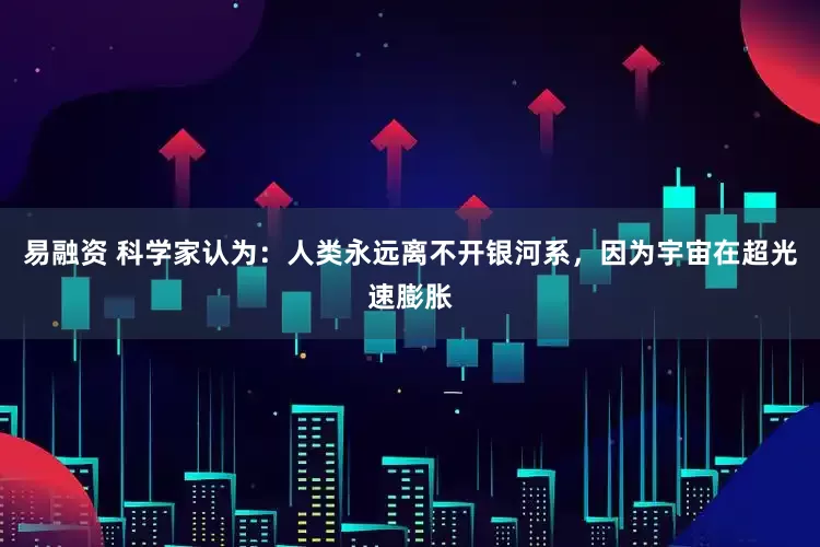 易融资 科学家认为：人类永远离不开银河系，因为宇宙在超光速膨胀