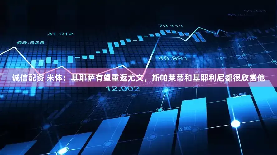 诚信配资 米体：基耶萨有望重返尤文，斯帕莱蒂和基耶利尼都很欣赏他