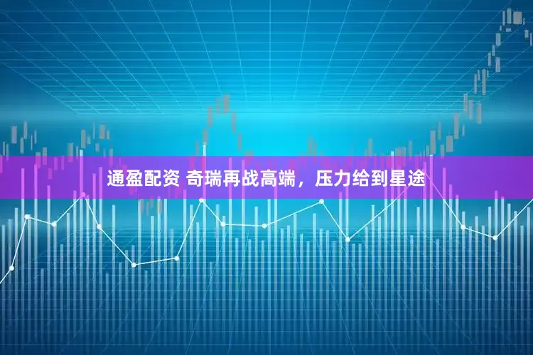 通盈配资 奇瑞再战高端，压力给到星途