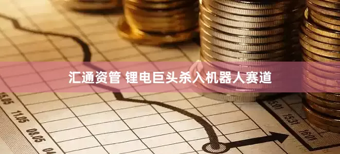 汇通资管 锂电巨头杀入机器人赛道