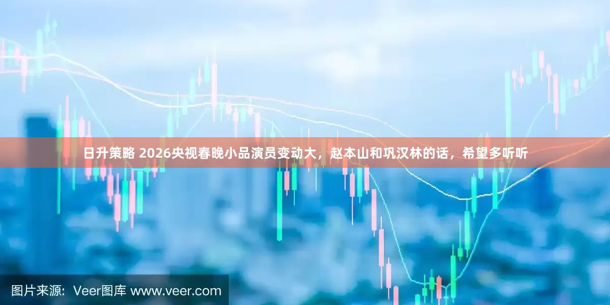 日升策略 2026央视春晚小品演员变动大，赵本山和巩汉林的话，希望多听听