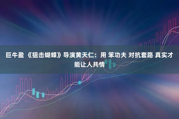 巨牛盈 《狙击蝴蝶》导演黄天仁：用 笨功夫 对抗套路 真实才能让人共情
