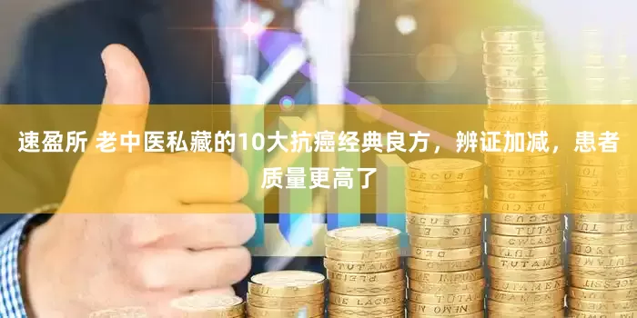 速盈所 老中医私藏的10大抗癌经典良方，辨证加减，患者质量更高了