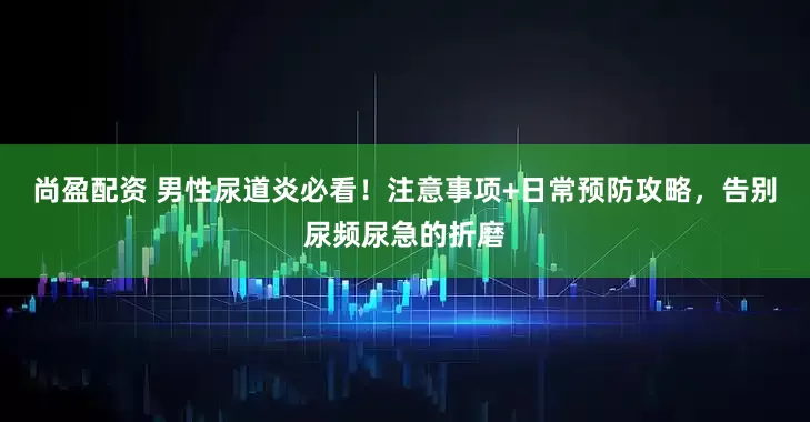 尚盈配资 男性尿道炎必看！注意事项+日常预防攻略，告别尿频尿急的折磨