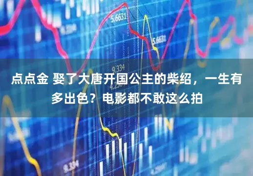 点点金 娶了大唐开国公主的柴绍，一生有多出色？电影都不敢这么拍