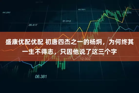 盛康优配优配 初唐四杰之一的杨炯，为何终其一生不得志，只因他说了这三个字