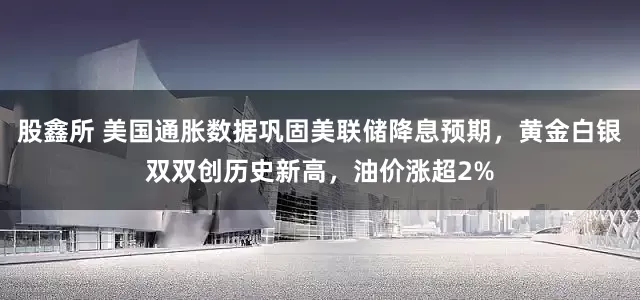 股鑫所 美国通胀数据巩固美联储降息预期，黄金白银双双创历史新高，油价涨超2%