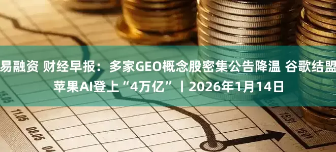 易融资 财经早报：多家GEO概念股密集公告降温 谷歌结盟苹果AI登上“4万亿”丨2026年1月14日