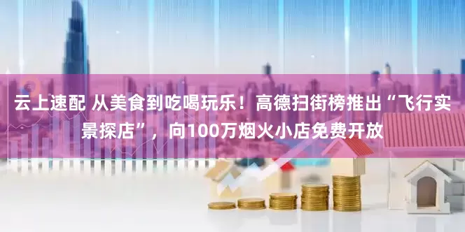 云上速配 从美食到吃喝玩乐！高德扫街榜推出“飞行实景探店”，向100万烟火小店免费开放