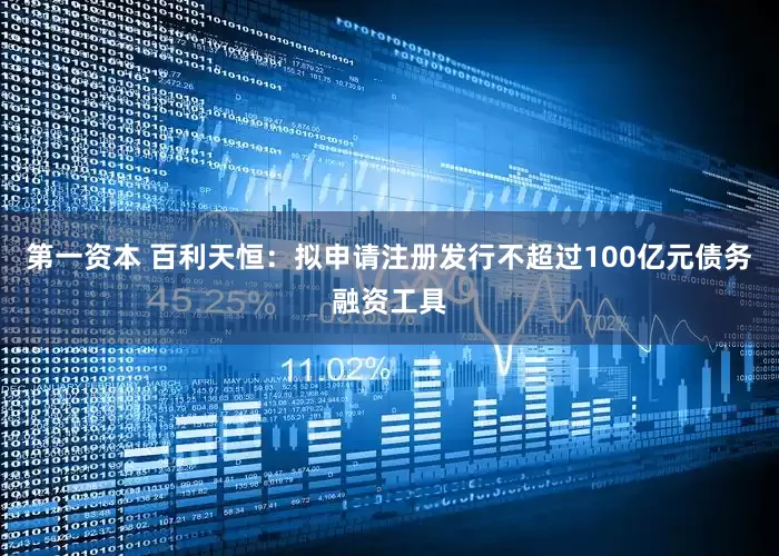 第一资本 百利天恒：拟申请注册发行不超过100亿元债务融资工具