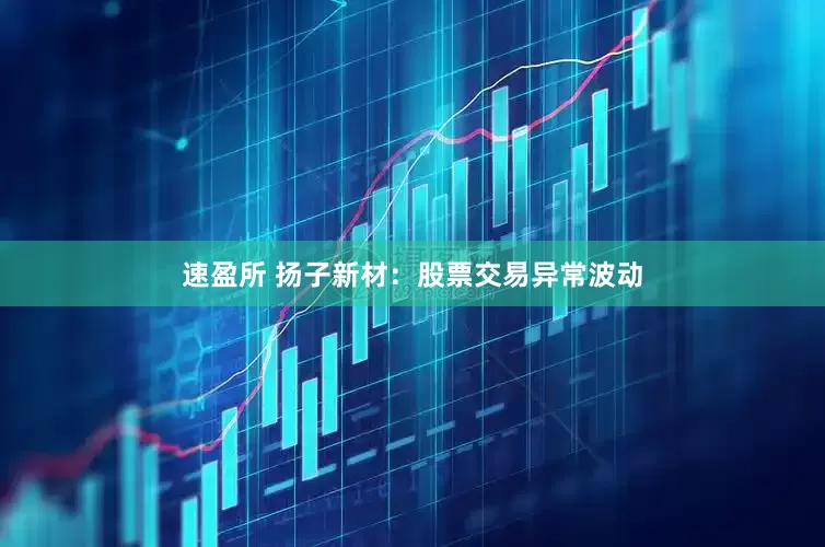 速盈所 扬子新材：股票交易异常波动