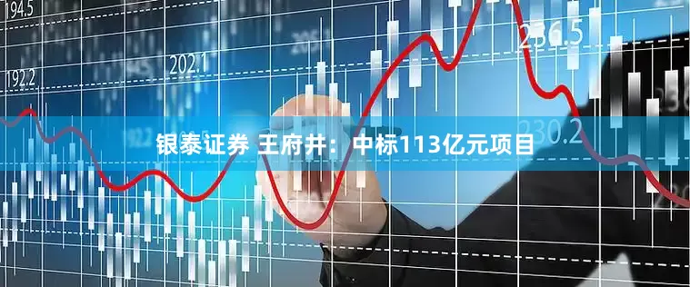 银泰证券 王府井：中标113亿元项目