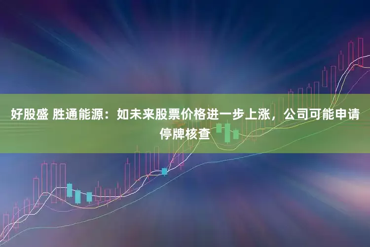 好股盛 胜通能源：如未来股票价格进一步上涨，公司可能申请停牌核查