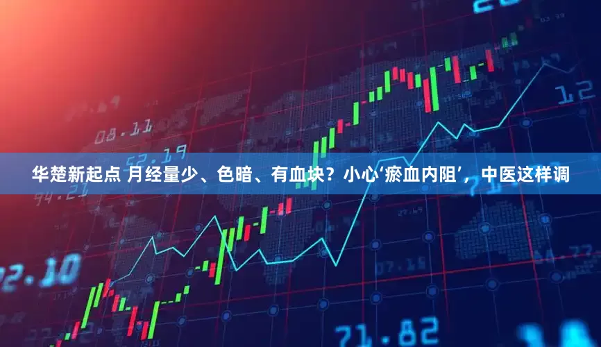华楚新起点 月经量少、色暗、有血块？小心‘瘀血内阻’，中医这样调