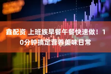 鑫配资 上班族早餐午餐快速做！10分钟搞定营养美味日常