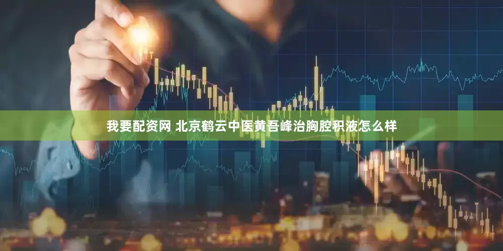 我要配资网 北京鹤云中医黄吾峰治胸腔积液怎么样