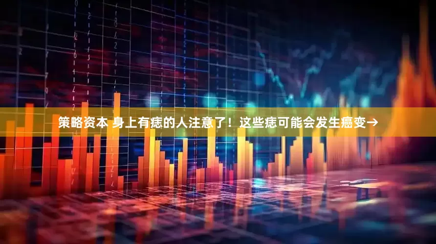 策略资本 身上有痣的人注意了！这些痣可能会发生癌变→