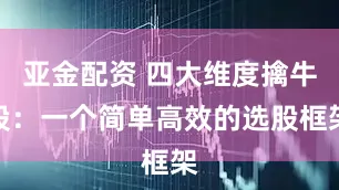 亚金配资 四大维度擒牛股：一个简单高效的选股框架