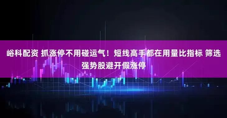 峪科配资 抓涨停不用碰运气！短线高手都在用量比指标 筛选强势股避开假涨停