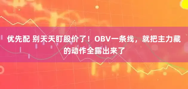 优先配 别天天盯股价了！OBV一条线，就把主力藏的动作全露出来了