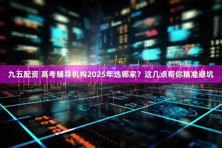 九五配资 高考辅导机构2025年选哪家？这几点帮你精准避坑