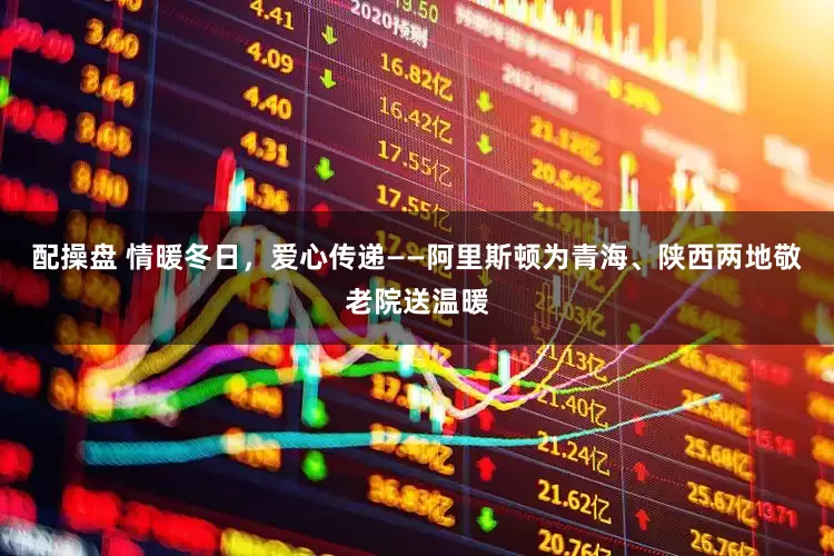 配操盘 情暖冬日，爱心传递——阿里斯顿为青海、陕西两地敬老院送温暖