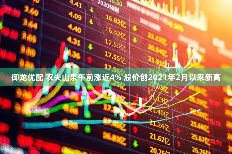 御龙优配 农夫山泉午前涨近4% 股价创2021年2月以来新高