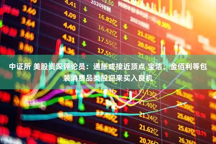 中证所 美股资深评论员：通胀或接近顶点 宝洁、金佰利等包装消费品类股迎来买入良机