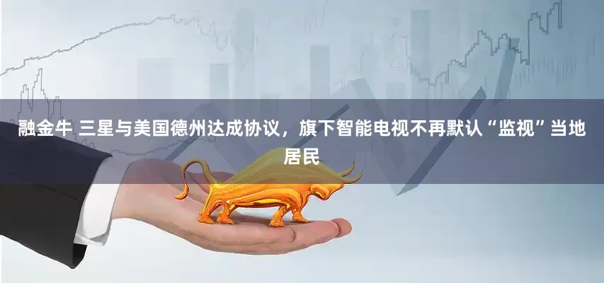 融金牛 三星与美国德州达成协议，旗下智能电视不再默认“监视”当地居民