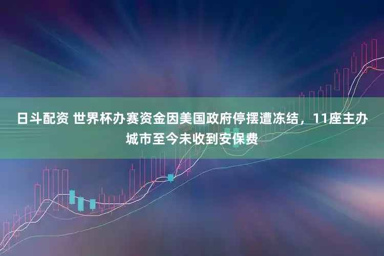 日斗配资 世界杯办赛资金因美国政府停摆遭冻结，11座主办城市至今未收到安保费