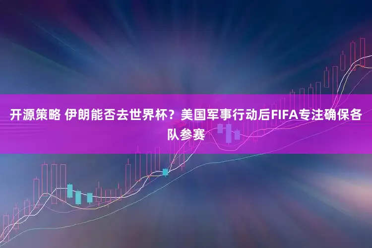 开源策略 伊朗能否去世界杯？美国军事行动后FIFA专注确保各队参赛