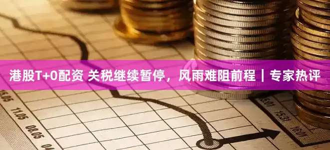 港股T+0配资 关税继续暂停，风雨难阻前程｜专家热评