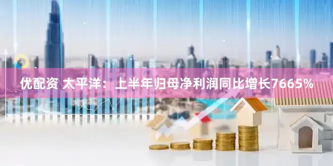 优配资 太平洋：上半年归母净利润同比增长7665%