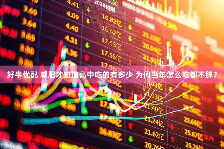 好牛优配 减肥才知道高中吃的有多少 为何当年怎么吃都不胖？