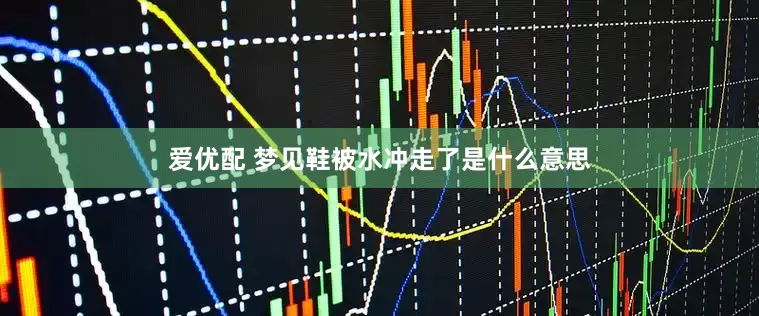 爱优配 梦见鞋被水冲走了是什么意思